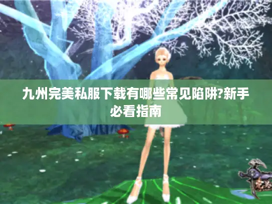 九州完美私服下载有哪些常见陷阱?新手必看指南