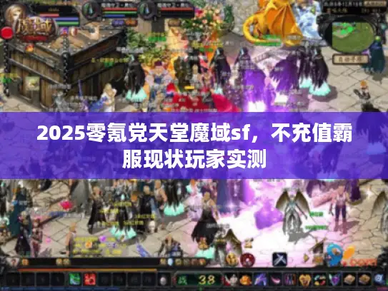 2025零氪党天堂魔域sf,不充值霸服现状玩家实测 2025零氪党天堂魔域sf,不充值霸服现状玩家实测