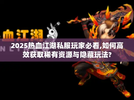 2025热血江湖私服玩家必看,如何高效获取稀有资源与隐藏玩法?