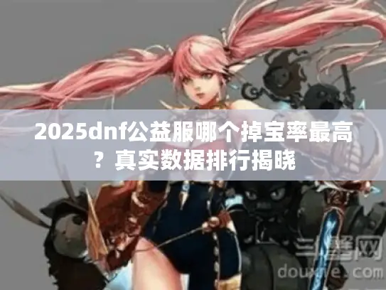 2025dnf公益服哪个掉宝率最高?真实数据排行揭晓 2025dnf公益服哪个掉宝率最高?真实数据排行揭晓