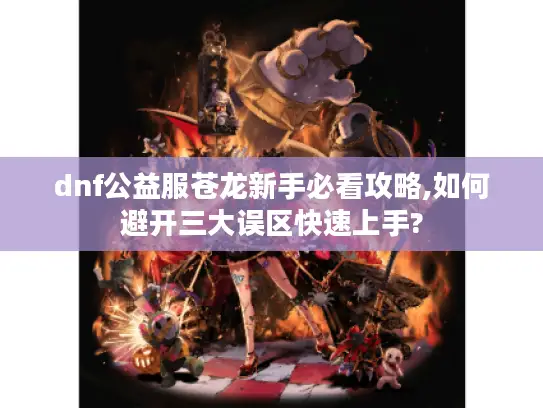 dnf公益服苍龙新手必看攻略,如何避开三大误区快速上手?