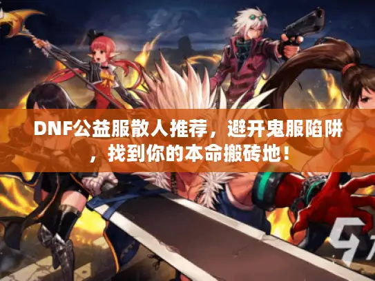 DNF公益服散人推荐,避开鬼服陷阱,找到你的本命搬砖地! DNF公益服散人推荐,避开鬼服陷阱,找到你的本命搬砖地!