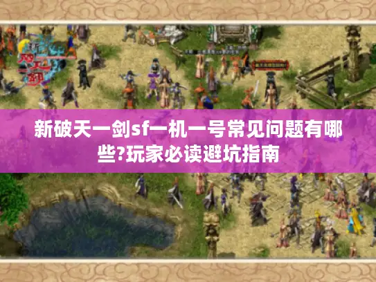 新破天一剑sf一机一号常见问题有哪些?玩家必读避坑指南