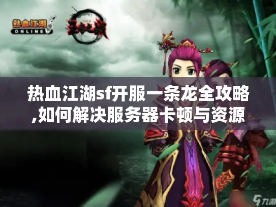热血江湖sf开服一条龙全攻略,如何解决服务器卡顿与资源短缺?