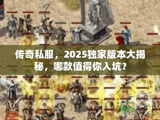 传奇私服,2025独家版本大揭秘,哪款值得你入坑? 传奇私服,2025独家版本大揭秘,哪款值得你入坑?