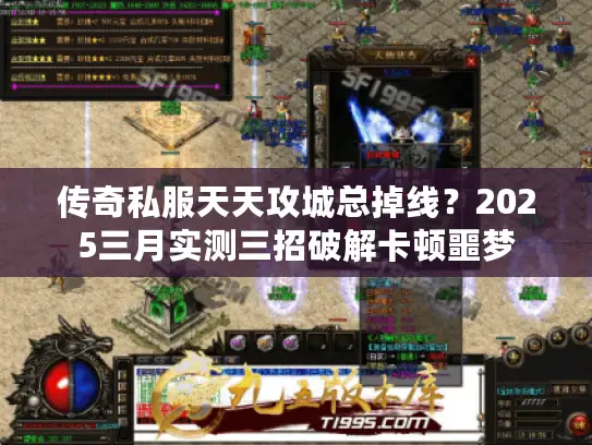 传奇私服天天攻城总掉线？2025三月实测三招破解卡顿噩梦