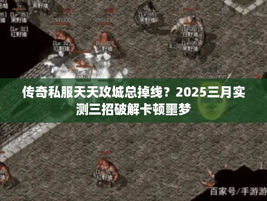 传奇私服天天攻城总掉线？2025三月实测三招破解卡顿噩梦