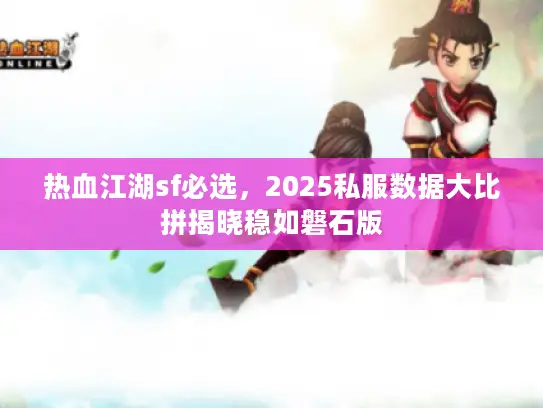 热血江湖sf必选,2025私服数据大比拼揭晓稳如磐石版 热血江湖sf必选,2025私服数据大比拼揭晓稳如磐石版