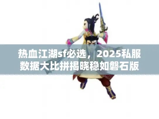 热血江湖sf必选,2025私服数据大比拼揭晓稳如磐石版 热血江湖sf必选,2025私服数据大比拼揭晓稳如磐石版