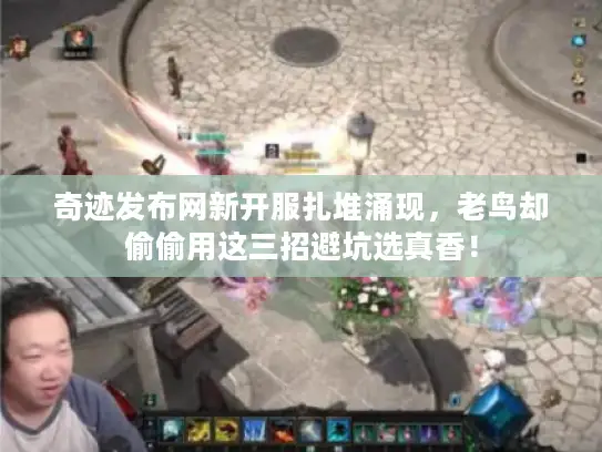 奇迹发布网新开服扎堆涌现，老鸟却偷偷用这三招避坑选真香！