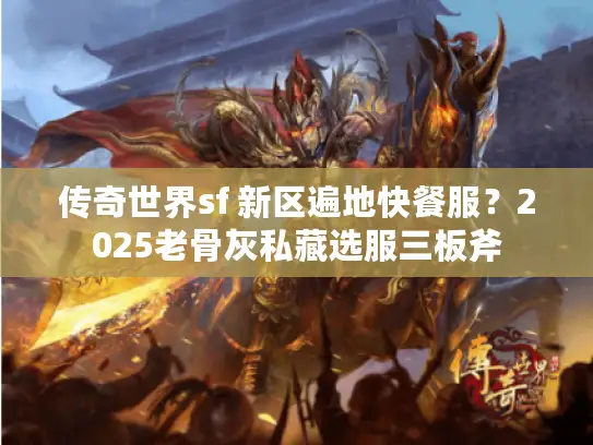 传奇世界sf 新区遍地快餐服？2025老骨灰私藏选服三板斧