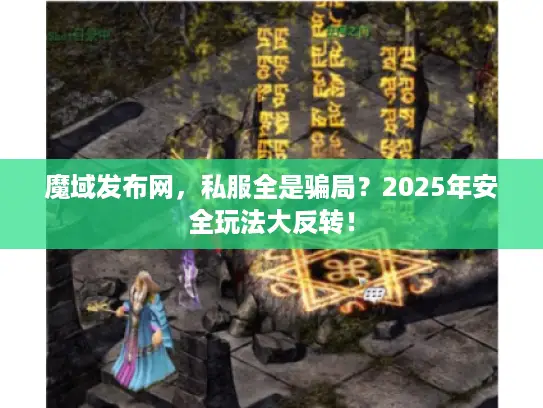 魔域发布网，私服全是骗局？2025年安全玩法大反转！