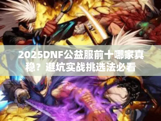 2025DNF公益服前十哪家真稳?避坑实战挑选法必看 2025DNF公益服前十哪家真稳?避坑实战挑选法必看