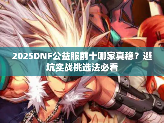 2025DNF公益服前十哪家真稳?避坑实战挑选法必看 2025DNF公益服前十哪家真稳?避坑实战挑选法必看