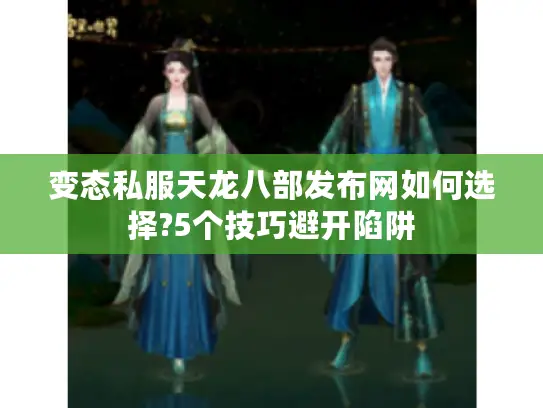 变态私服天龙八部发布网如何选择?5个技巧避开陷阱 变态私服天龙八部发布网如何选择?5个技巧避开陷阱