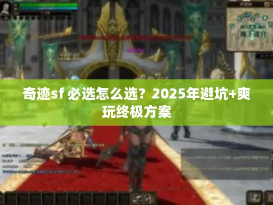 奇迹sf 必选怎么选?2025年避坑+爽玩终极方案 奇迹sf 必选怎么选?2025年避坑+爽玩终极方案
