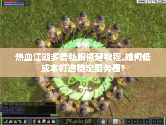 热血江湖多倍私服搭建教程,如何低成本打造稳定服务器?
