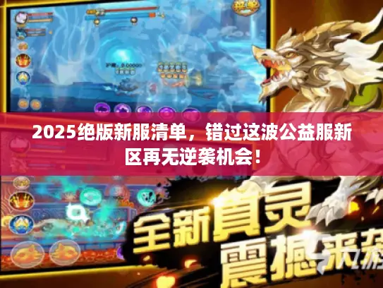 2025绝版新服清单,错过这波公益服新区再无逆袭机会! 2025绝版新服清单,错过这波公益服新区再无逆袭机会!