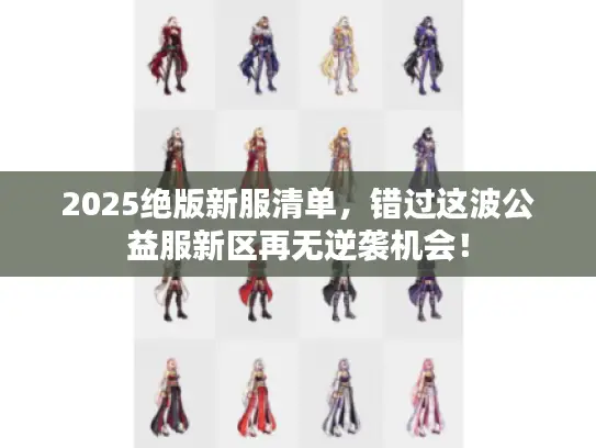 2025绝版新服清单,错过这波公益服新区再无逆袭机会! 2025绝版新服清单,错过这波公益服新区再无逆袭机会!