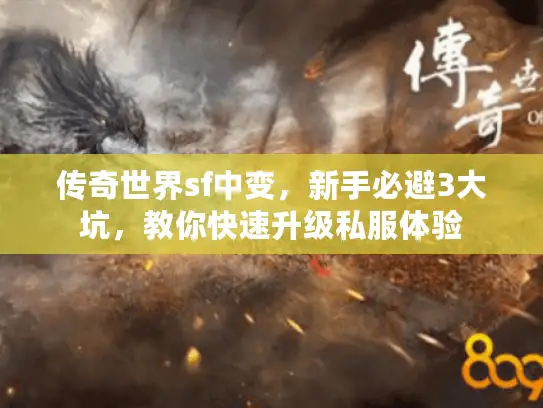 传奇世界sf中变,新手必避3大坑,教你快速升级私服体验 传奇世界sf中变,新手必避3大坑,教你快速升级私服体验