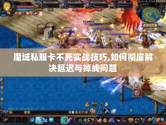 魔域私服卡不死实战技巧,如何彻底解决延迟与掉线问题