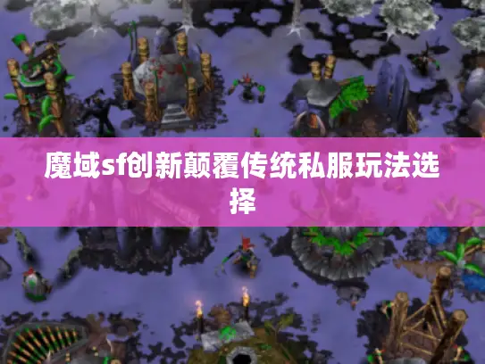 魔域sf创新颠覆传统私服玩法选择 魔域sf创新颠覆传统私服玩法选择