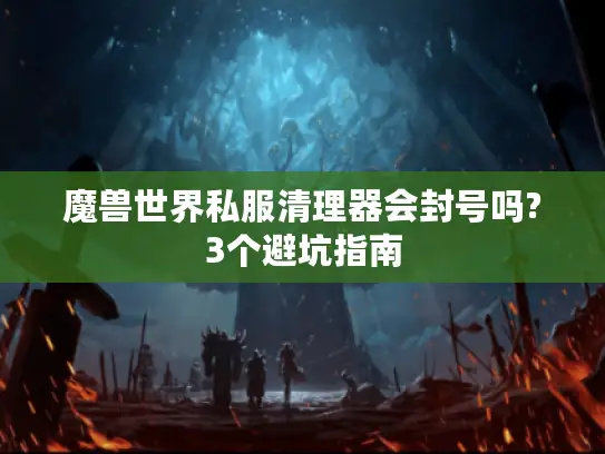魔兽世界私服清理器会封号吗?3个避坑指南