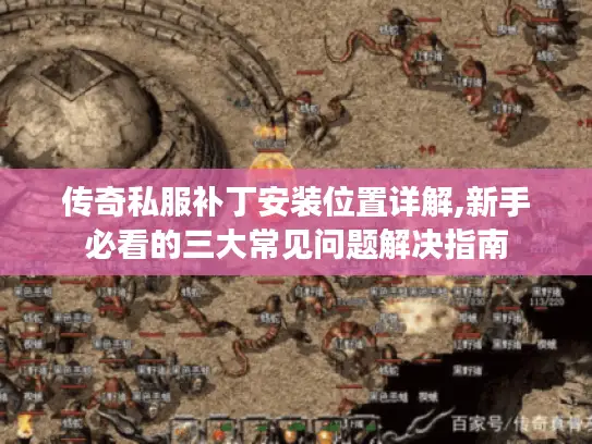 传奇私服补丁安装位置详解,新手必看的三大常见问题解决指南