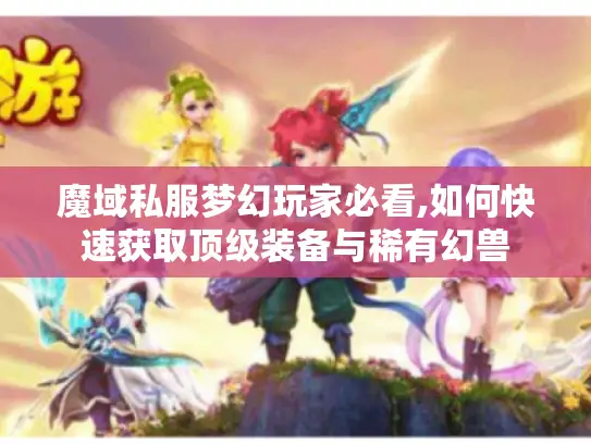 魔域私服梦幻玩家必看,如何快速获取顶级装备与稀有幻兽