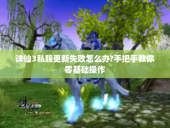 诛仙3私服更新失败怎么办?手把手教你零基础操作