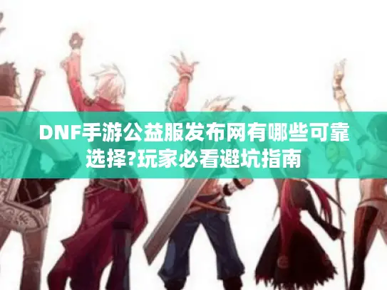 DNF手游公益服发布网有哪些可靠选择?玩家必看避坑指南 DNF手游公益服发布网有哪些可靠选择?玩家必看避坑指南