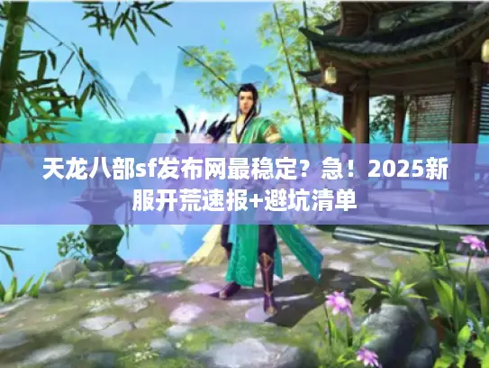 天龙八部sf发布网最稳定？急！2025新服开荒速报+避坑清单