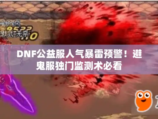 DNF公益服人气暴雷预警！避鬼服独门监测术必看