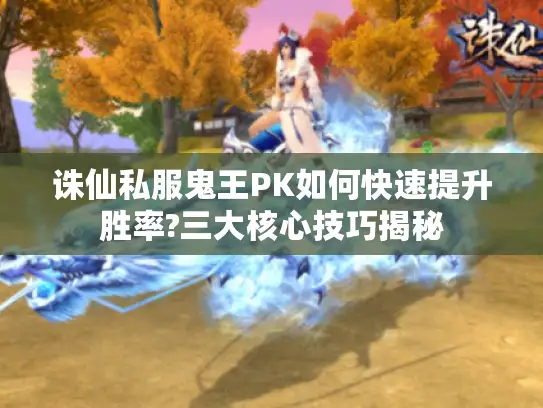 诛仙私服鬼王PK如何快速提升胜率?三大核心技巧揭秘