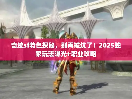 奇迹sf特色探秘，别再被坑了！2025独家玩法曝光+职业攻略