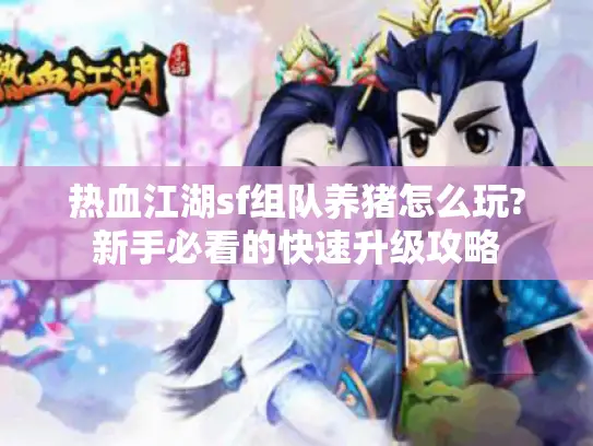 热血江湖sf组队养猪怎么玩?新手必看的快速升级攻略 热血江湖sf组队养猪怎么玩?新手必看的快速升级攻略