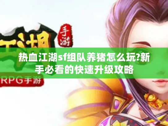 热血江湖sf组队养猪怎么玩?新手必看的快速升级攻略 热血江湖sf组队养猪怎么玩?新手必看的快速升级攻略