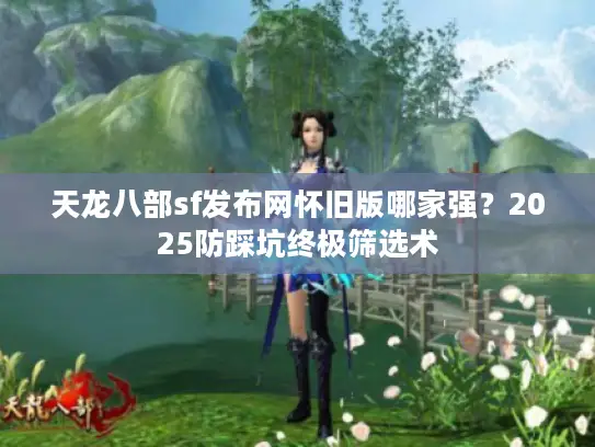 天龙八部sf发布网怀旧版哪家强？2025防踩坑终极筛选术