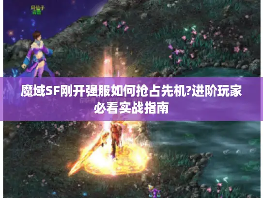 魔域SF刚开强服如何抢占先机?进阶玩家必看实战指南