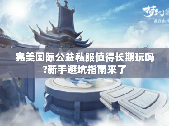 完美国际公益私服值得长期玩吗?新手避坑指南来了 完美国际公益私服值得长期玩吗?新手避坑指南来了