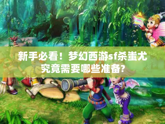 新手必看！梦幻西游sf杀蚩尤究竟需要哪些准备?