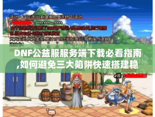DNF公益服服务端下载必看指南,如何避免三大陷阱快速搭建稳定服务器