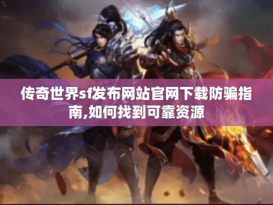 传奇世界sf发布网站官网下载防骗指南,如何找到可靠资源 传奇世界sf发布网站官网下载防骗指南,如何找到可靠资源