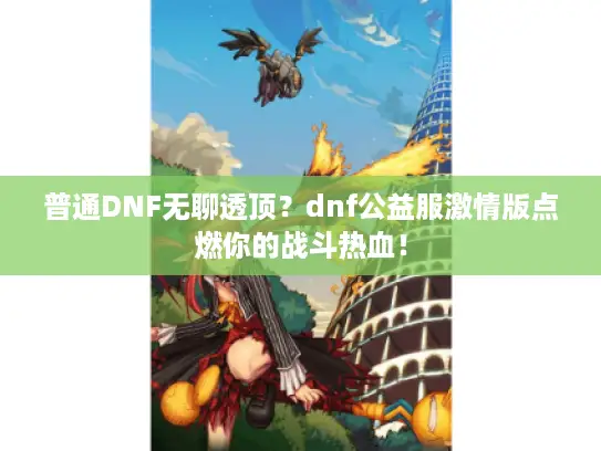 普通DNF无聊透顶？dnf公益服激情版点燃你的战斗热血！