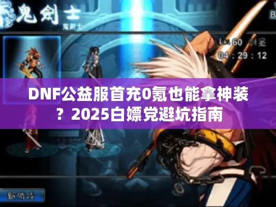 DNF公益服首充0氪也能拿神装?2025白嫖党避坑指南 DNF公益服首充0氪也能拿神装?2025白嫖党避坑指南