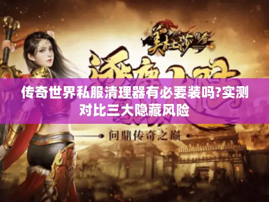 传奇世界私服清理器有必要装吗?实测对比三大隐藏风险