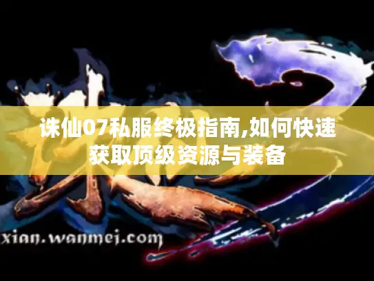 诛仙07私服终极指南,如何快速获取顶级资源与装备