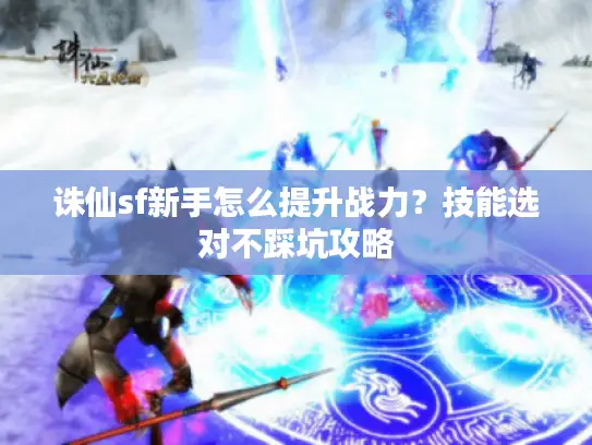 诛仙sf新手怎么提升战力？技能选对不踩坑攻略