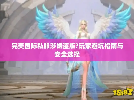 完美国际私服涉嫌盗版?玩家避坑指南与安全选择 完美国际私服涉嫌盗版?玩家避坑指南与安全选择