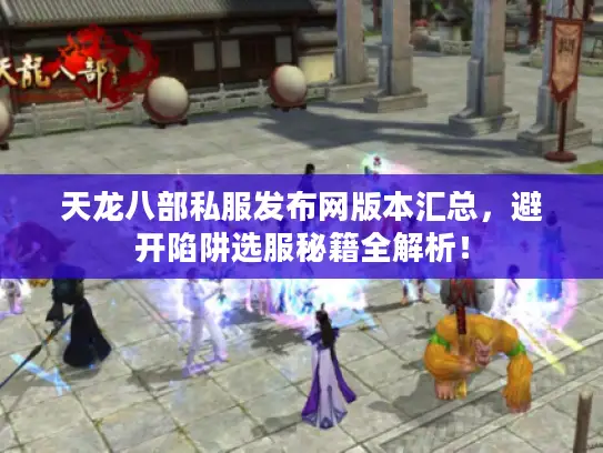 天龙八部私服发布网版本汇总，避开陷阱选服秘籍全解析！